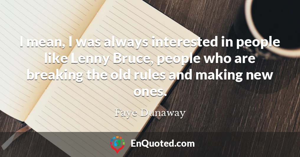 I mean, I was always interested in people like Lenny Bruce, people who are breaking the old rules and making new ones.