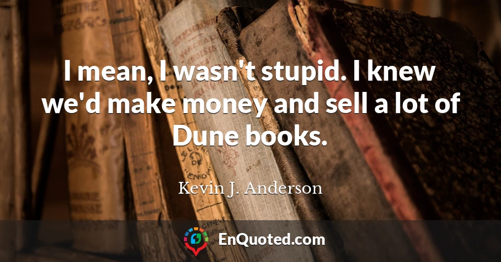 I mean, I wasn't stupid. I knew we'd make money and sell a lot of Dune books.