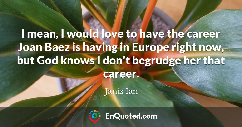I mean, I would love to have the career Joan Baez is having in Europe right now, but God knows I don't begrudge her that career.