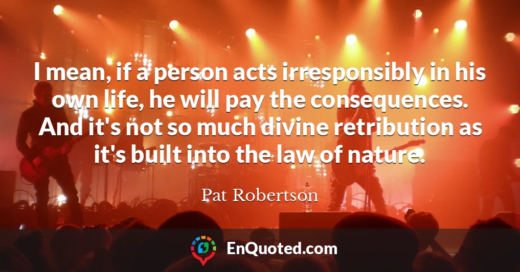 I mean, if a person acts irresponsibly in his own life, he will pay the consequences. And it's not so much divine retribution as it's built into the law of nature.