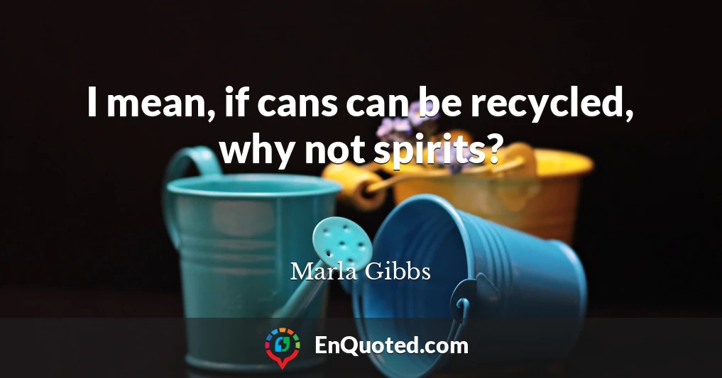I mean, if cans can be recycled, why not spirits?