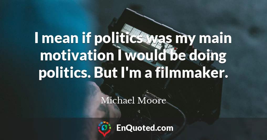 I mean if politics was my main motivation I would be doing politics. But I'm a filmmaker.
