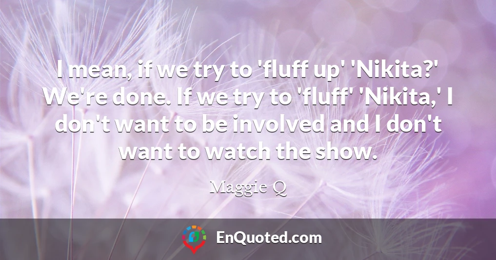 I mean, if we try to 'fluff up' 'Nikita?' We're done. If we try to 'fluff' 'Nikita,' I don't want to be involved and I don't want to watch the show.