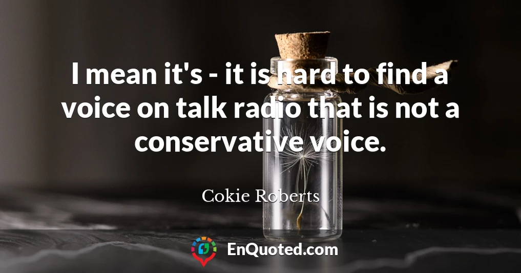 I mean it's - it is hard to find a voice on talk radio that is not a conservative voice.
