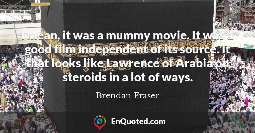 I mean, it was a mummy movie. It was a good film independent of its source. It that looks like Lawrence of Arabia on steroids in a lot of ways.