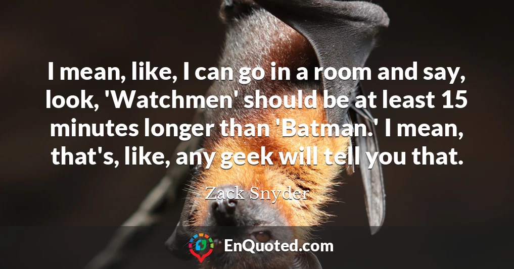 I mean, like, I can go in a room and say, look, 'Watchmen' should be at least 15 minutes longer than 'Batman.' I mean, that's, like, any geek will tell you that.