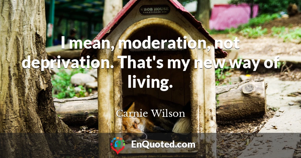 I mean, moderation, not deprivation. That's my new way of living.