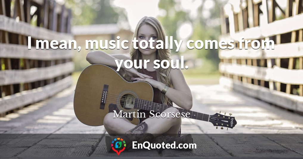 I mean, music totally comes from your soul.