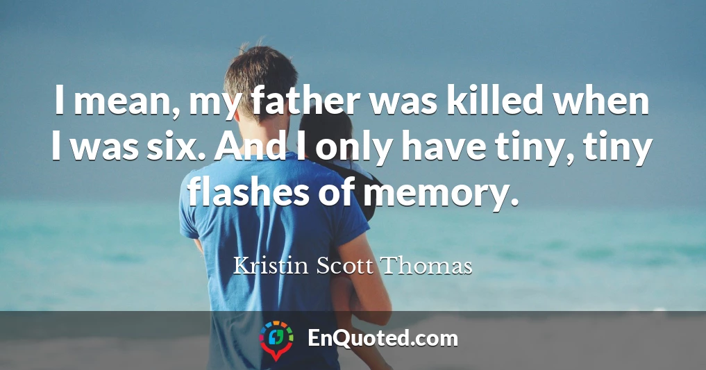 I mean, my father was killed when I was six. And I only have tiny, tiny flashes of memory.