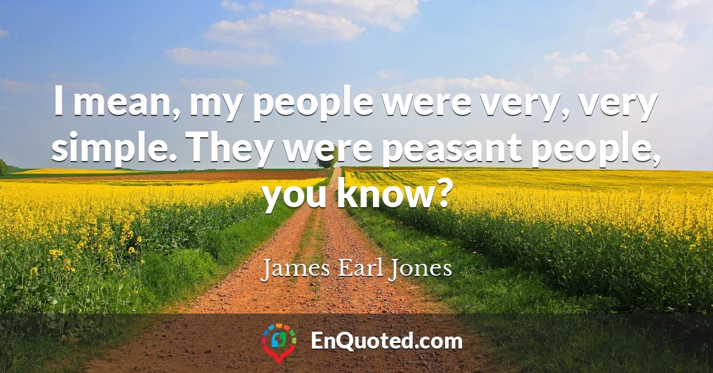 I mean, my people were very, very simple. They were peasant people, you know?
