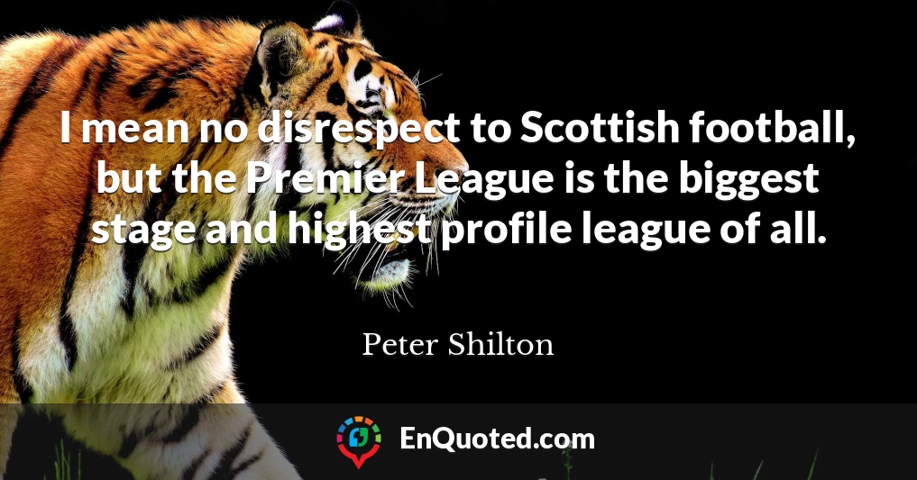 I mean no disrespect to Scottish football, but the Premier League is the biggest stage and highest profile league of all.