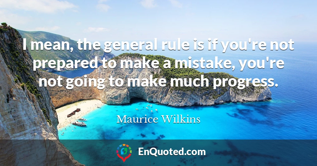 I mean, the general rule is if you're not prepared to make a mistake, you're not going to make much progress.