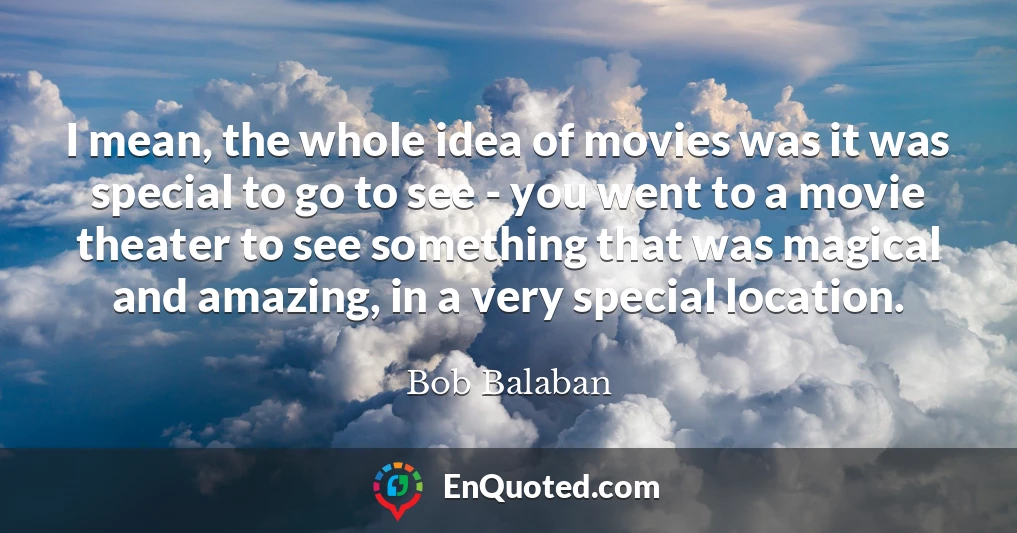 I mean, the whole idea of movies was it was special to go to see - you went to a movie theater to see something that was magical and amazing, in a very special location.