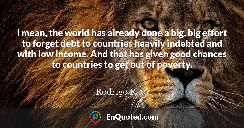 I mean, the world has already done a big, big effort to forget debt to countries heavily indebted and with low income. And that has given good chances to countries to get out of poverty.