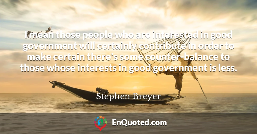 I mean those people who are interested in good government will certainly contribute in order to make certain there's some counter-balance to those whose interests in good government is less.