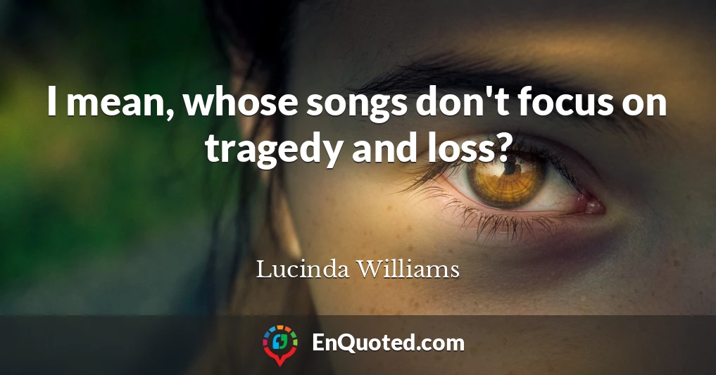 I mean, whose songs don't focus on tragedy and loss?