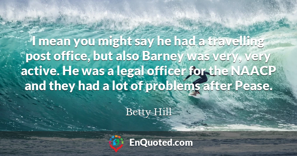 I mean you might say he had a travelling post office, but also Barney was very, very active. He was a legal officer for the NAACP and they had a lot of problems after Pease.