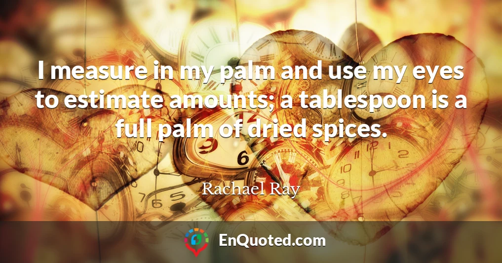 I measure in my palm and use my eyes to estimate amounts; a tablespoon is a full palm of dried spices.