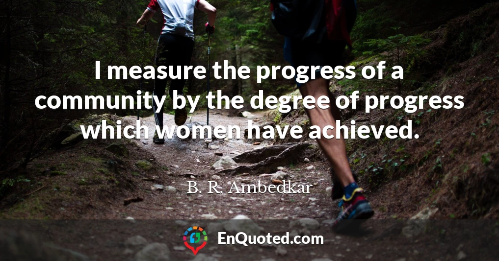 I measure the progress of a community by the degree of progress which women have achieved.