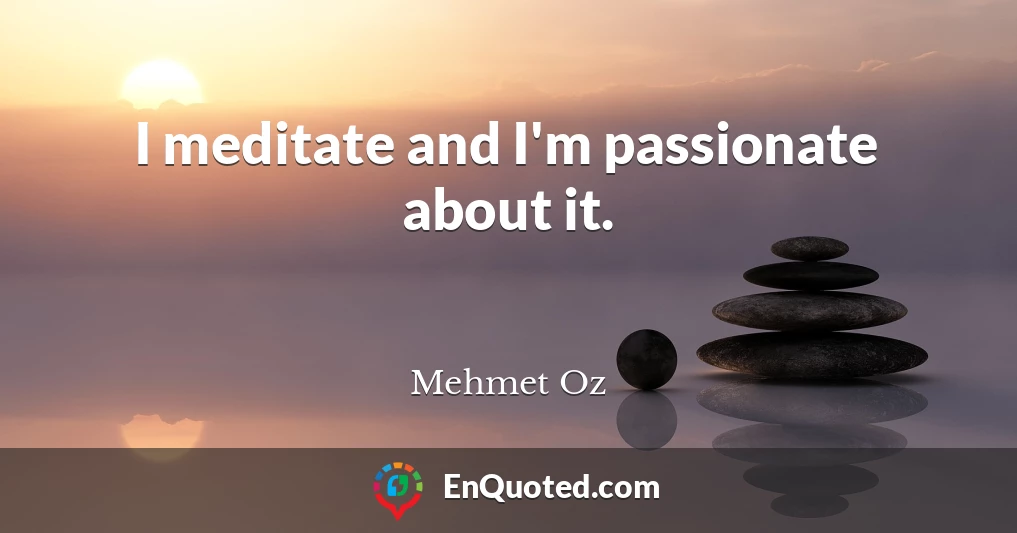 I meditate and I'm passionate about it.
