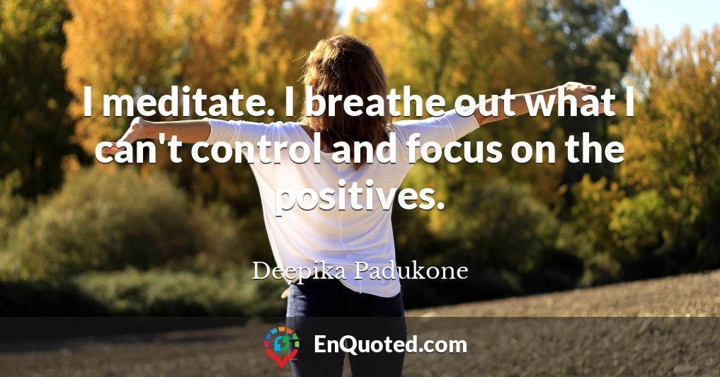 I meditate. I breathe out what I can't control and focus on the positives.