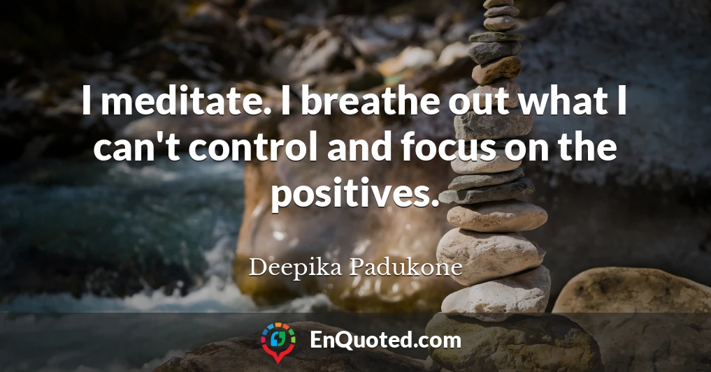 I meditate. I breathe out what I can't control and focus on the positives.