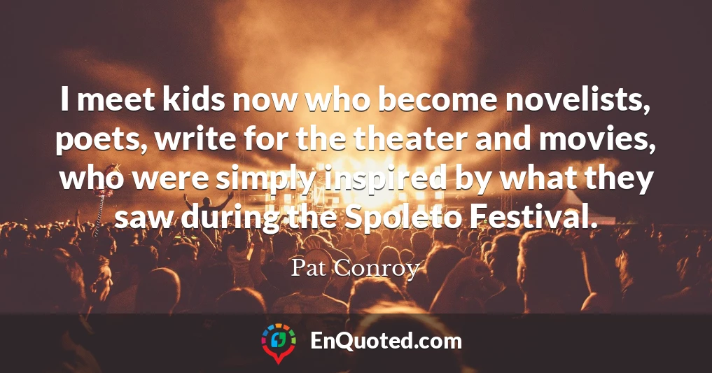 I meet kids now who become novelists, poets, write for the theater and movies, who were simply inspired by what they saw during the Spoleto Festival.