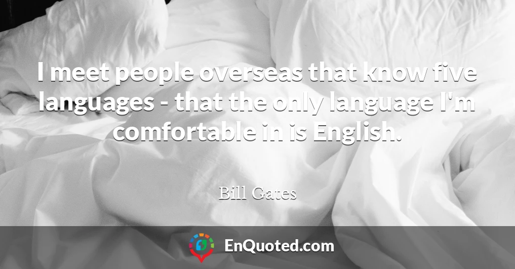 I meet people overseas that know five languages - that the only language I'm comfortable in is English.