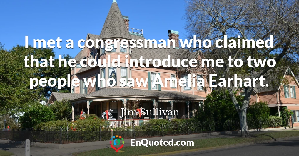 I met a congressman who claimed that he could introduce me to two people who saw Amelia Earhart.