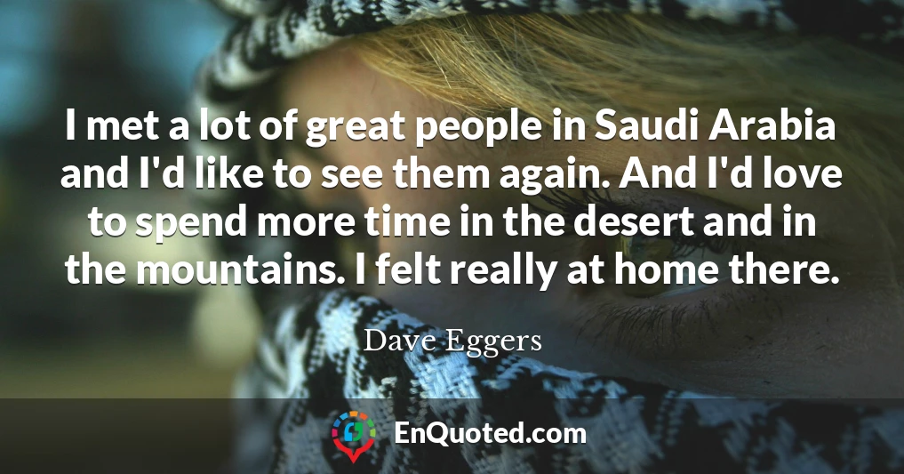 I met a lot of great people in Saudi Arabia and I'd like to see them again. And I'd love to spend more time in the desert and in the mountains. I felt really at home there.