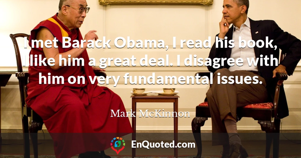 I met Barack Obama, I read his book, I like him a great deal. I disagree with him on very fundamental issues.