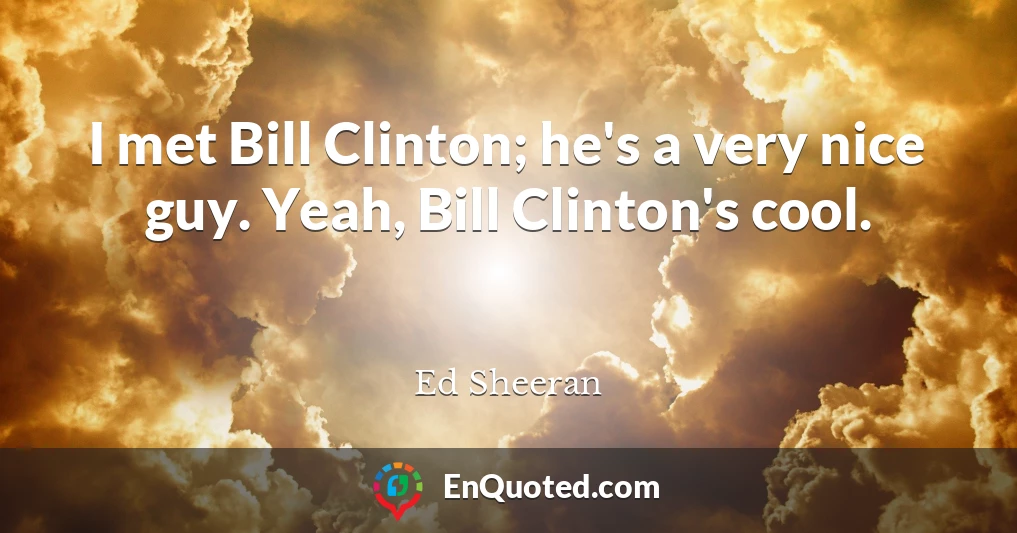 I met Bill Clinton; he's a very nice guy. Yeah, Bill Clinton's cool.