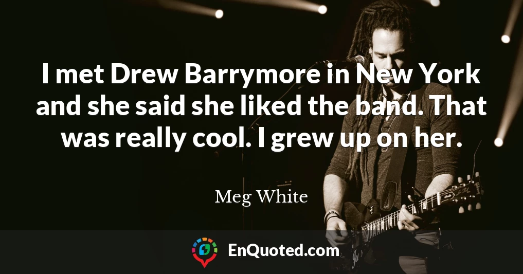 I met Drew Barrymore in New York and she said she liked the band. That was really cool. I grew up on her.