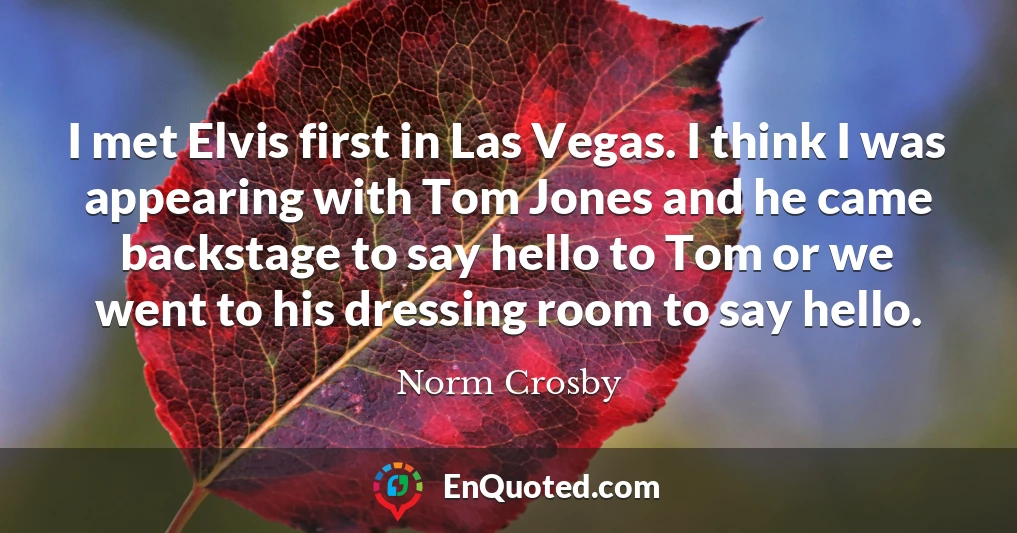 I met Elvis first in Las Vegas. I think I was appearing with Tom Jones and he came backstage to say hello to Tom or we went to his dressing room to say hello.