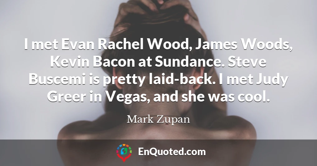 I met Evan Rachel Wood, James Woods, Kevin Bacon at Sundance. Steve Buscemi is pretty laid-back. I met Judy Greer in Vegas, and she was cool.