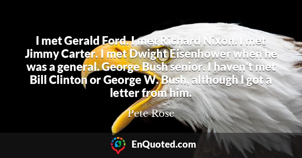 I met Gerald Ford. I met Richard Nixon. I met Jimmy Carter. I met Dwight Eisenhower when he was a general. George Bush senior. I haven't met Bill Clinton or George W. Bush, although I got a letter from him.