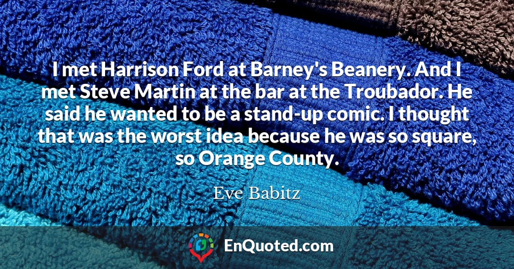 I met Harrison Ford at Barney's Beanery. And I met Steve Martin at the bar at the Troubador. He said he wanted to be a stand-up comic. I thought that was the worst idea because he was so square, so Orange County.