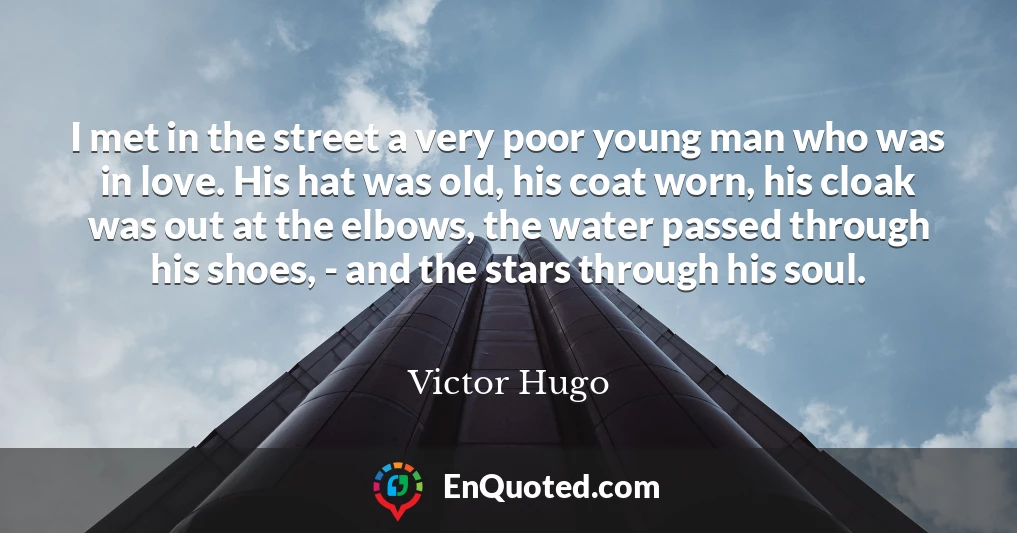 I met in the street a very poor young man who was in love. His hat was old, his coat worn, his cloak was out at the elbows, the water passed through his shoes, - and the stars through his soul.