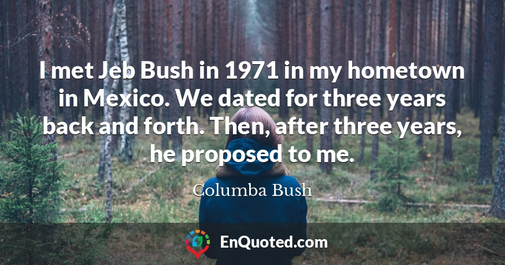 I met Jeb Bush in 1971 in my hometown in Mexico. We dated for three years back and forth. Then, after three years, he proposed to me.