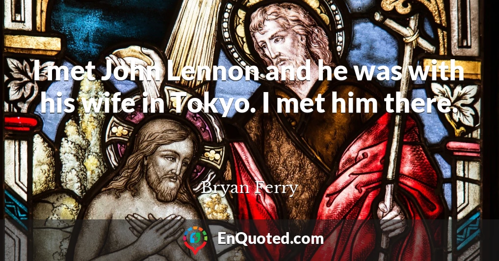 I met John Lennon and he was with his wife in Tokyo. I met him there.