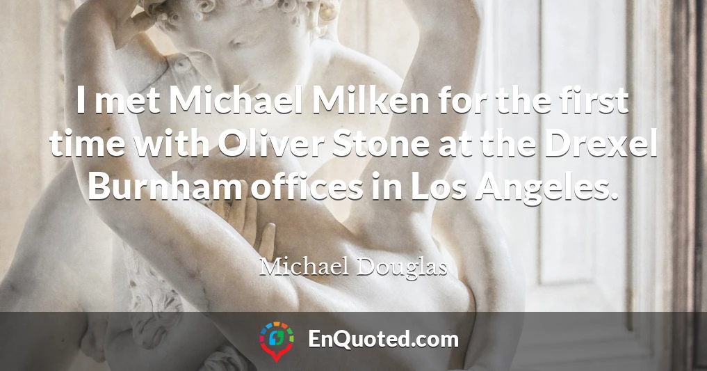 I met Michael Milken for the first time with Oliver Stone at the Drexel Burnham offices in Los Angeles.