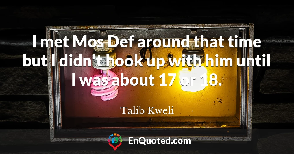 I met Mos Def around that time but I didn't hook up with him until I was about 17 or 18.
