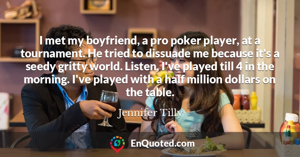 I met my boyfriend, a pro poker player, at a tournament. He tried to dissuade me because it's a seedy gritty world. Listen, I've played till 4 in the morning. I've played with a half million dollars on the table.