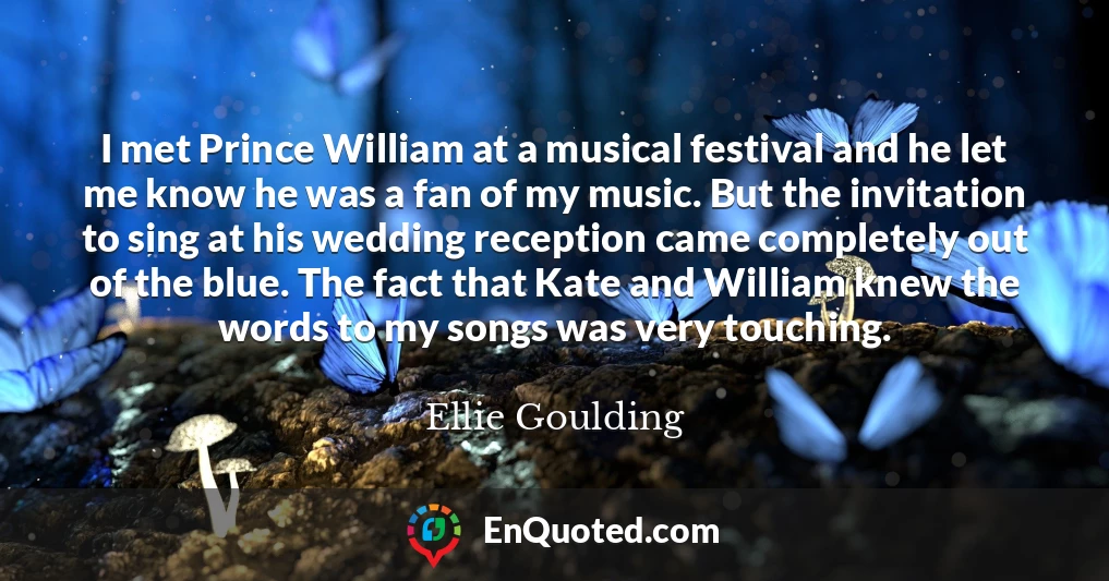 I met Prince William at a musical festival and he let me know he was a fan of my music. But the invitation to sing at his wedding reception came completely out of the blue. The fact that Kate and William knew the words to my songs was very touching.