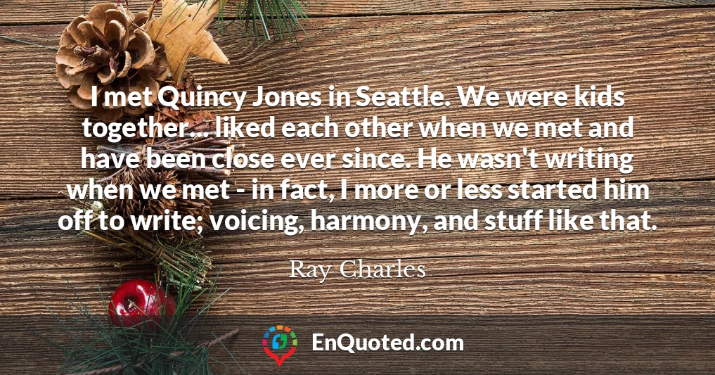 I met Quincy Jones in Seattle. We were kids together... liked each other when we met and have been close ever since. He wasn't writing when we met - in fact, I more or less started him off to write; voicing, harmony, and stuff like that.