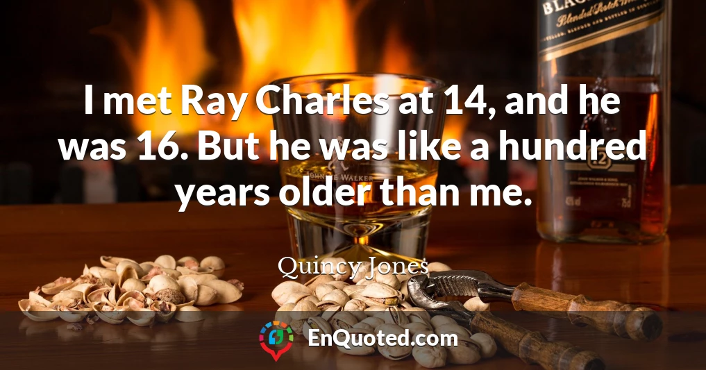 I met Ray Charles at 14, and he was 16. But he was like a hundred years older than me.