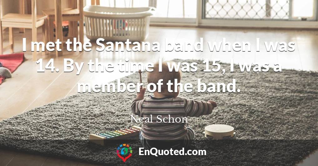 I met the Santana band when I was 14. By the time I was 15, I was a member of the band.