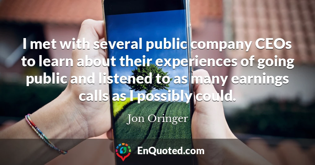 I met with several public company CEOs to learn about their experiences of going public and listened to as many earnings calls as I possibly could.