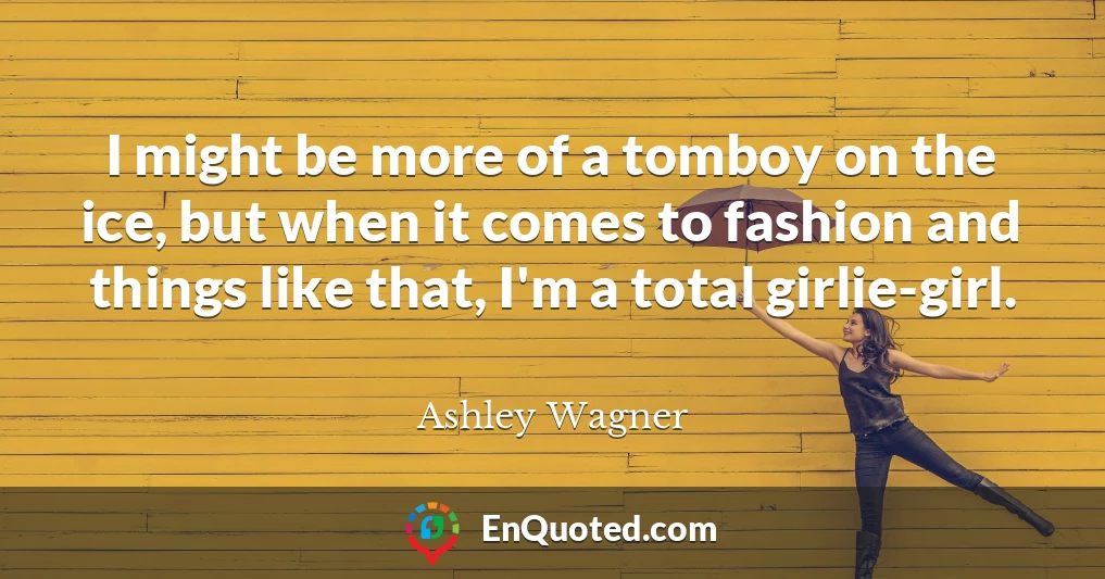 I might be more of a tomboy on the ice, but when it comes to fashion and things like that, I'm a total girlie-girl.