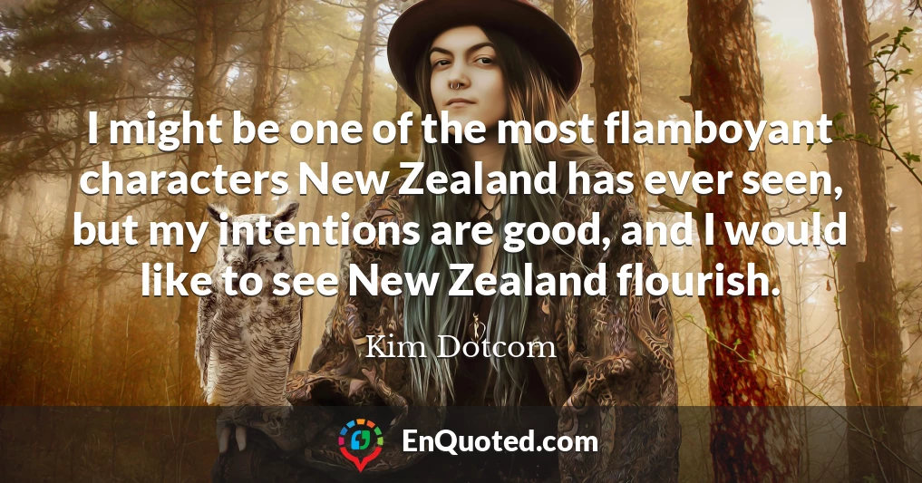 I might be one of the most flamboyant characters New Zealand has ever seen, but my intentions are good, and I would like to see New Zealand flourish.